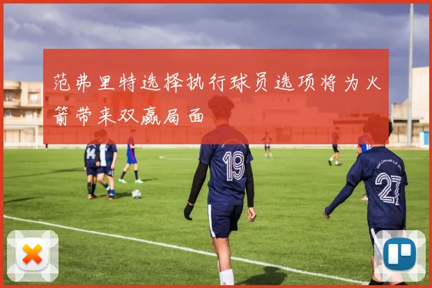 范弗里特选择执行球员选项将为火箭带来双赢局面