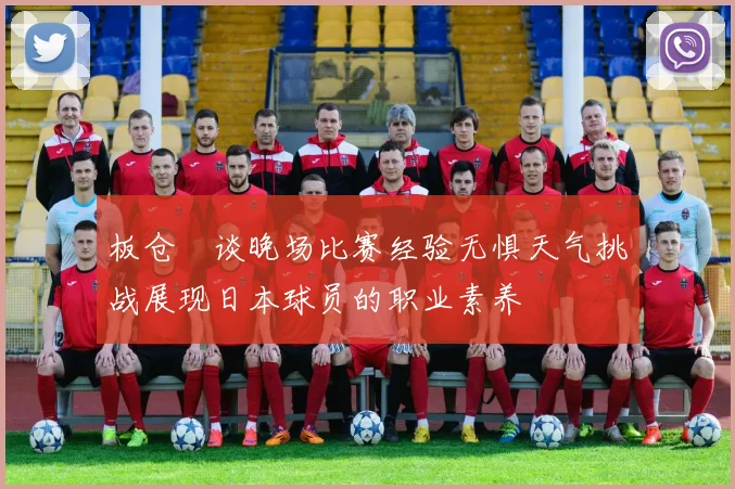 板仓滉谈晚场比赛经验无惧天气挑战展现日本球员的职业素养