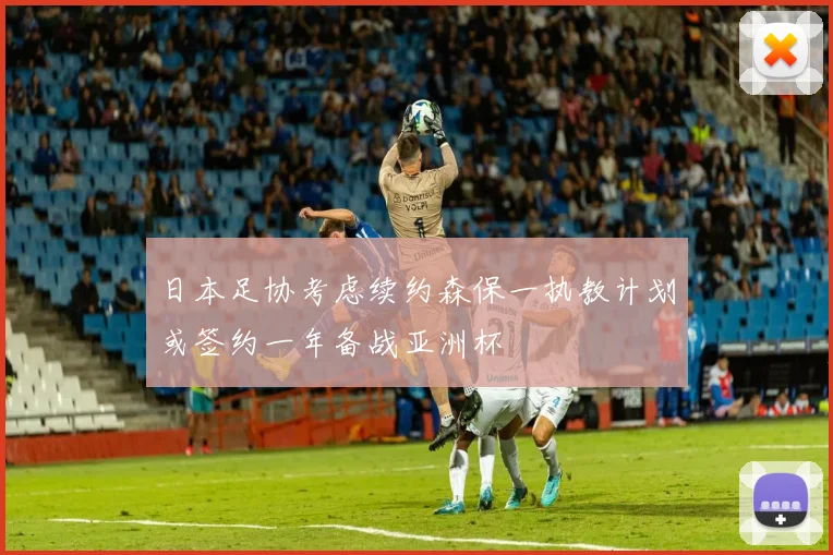 日本足协考虑续约森保一执教计划或签约一年备战亚洲杯