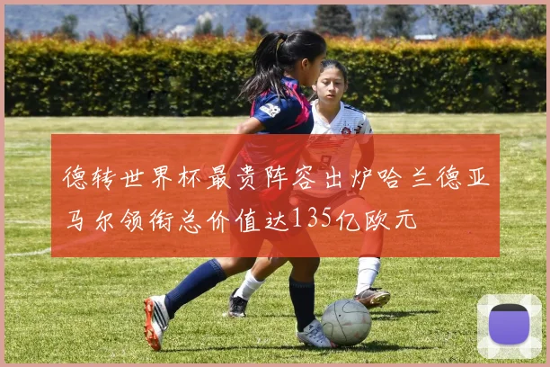 德转世界杯最贵阵容出炉哈兰德亚马尔领衔总价值达135亿欧元