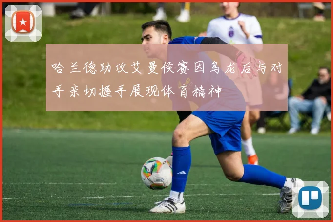哈兰德助攻艾曼侯赛因乌龙后与对手亲切握手展现体育精神