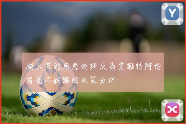 湖人若能用詹姆斯交易贾勒特阿伦将毫不犹豫的决策分析