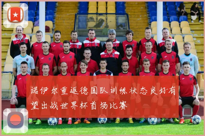 诺伊尔重返德国队训练状态良好有望出战世界杯首场比赛