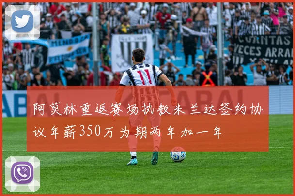 阿莫林重返赛场执教米兰达签约协议年薪350万为期两年加一年