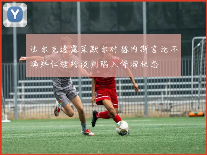 法尔克透露莱默尔对赫内斯言论不满拜仁续约谈判陷入停滞状态
