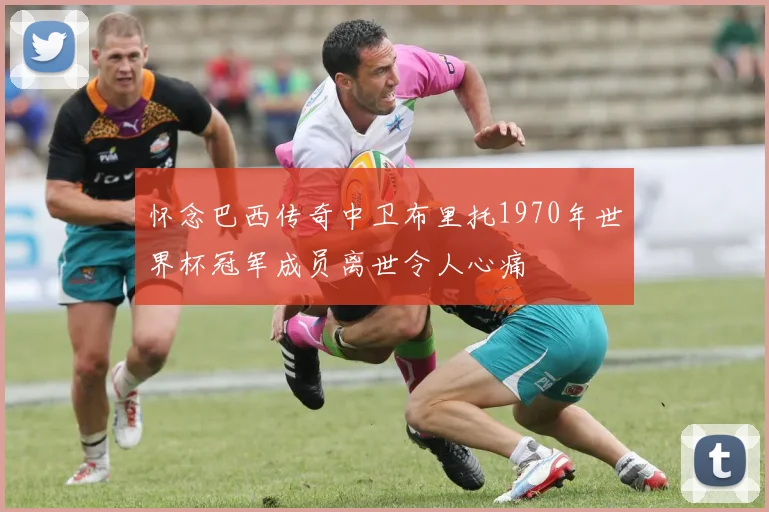 怀念巴西传奇中卫布里托1970年世界杯冠军成员离世令人心痛