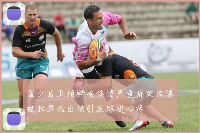 国少后卫柏骅峻伤情严重痛哭流涕被担架抬出场引发球迷心疼