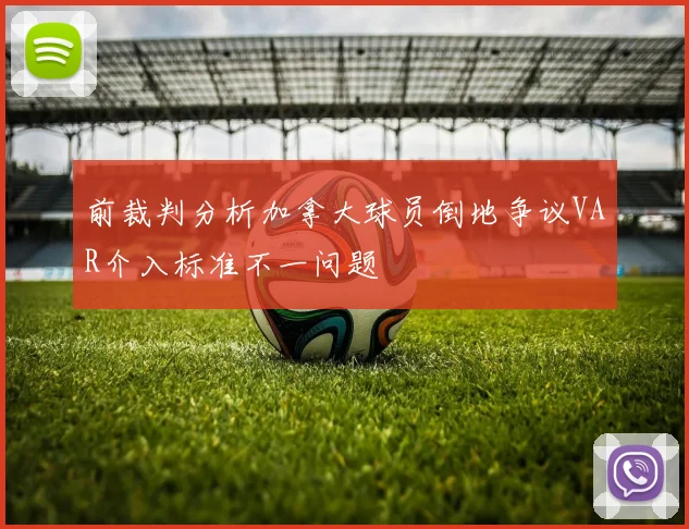 前裁判分析加拿大球员倒地争议VAR介入标准不一问题