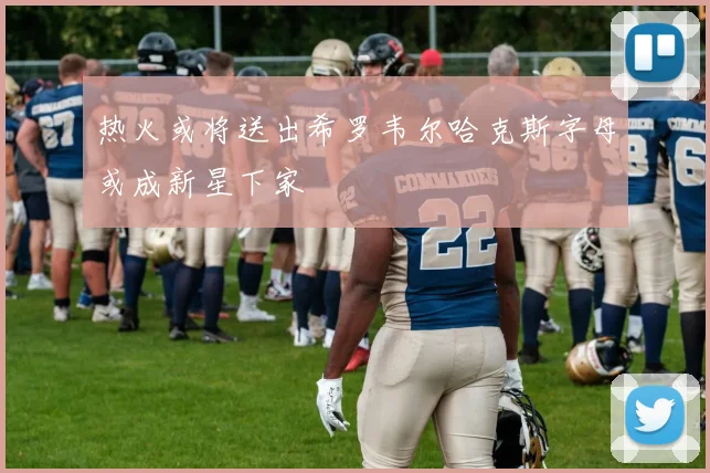热火或将送出希罗韦尔哈克斯字母或成新星下家