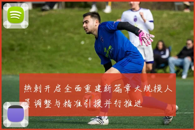 热刺开启全面重建新篇章大规模人员调整与精准引援并行推进