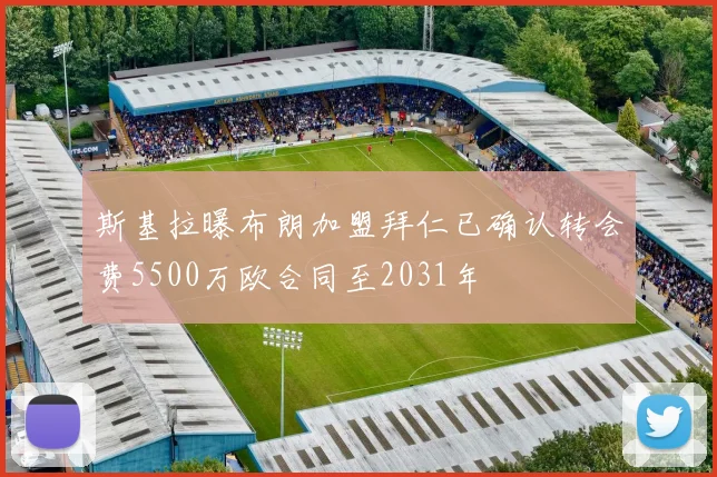 斯基拉曝布朗加盟拜仁已确认转会费5500万欧合同至2031年