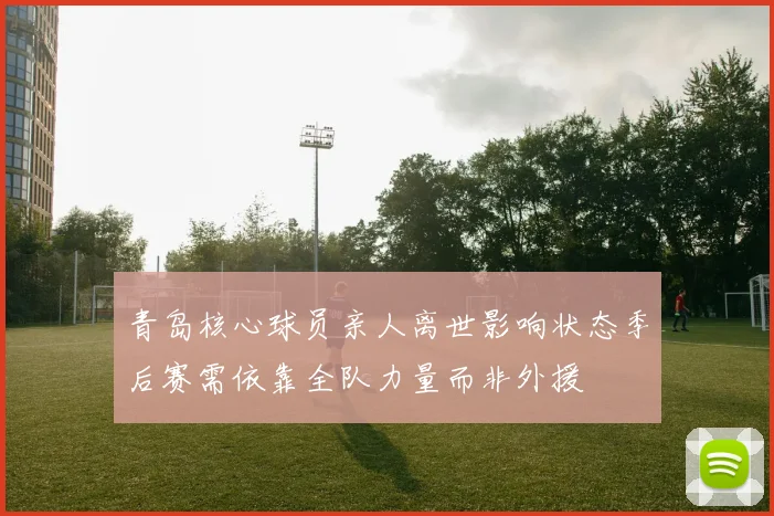 青岛核心球员亲人离世影响状态季后赛需依靠全队力量而非外援