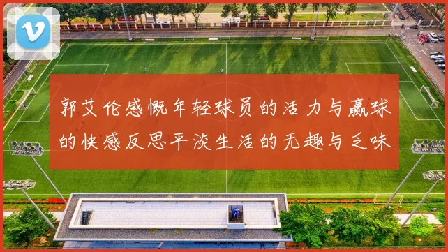 郭艾伦感慨年轻球员的活力与赢球的快感反思平淡生活的无趣与乏味