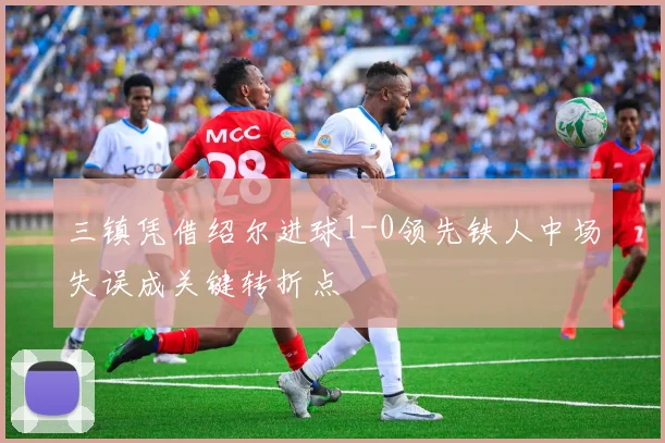 三镇凭借绍尔进球1-0领先铁人中场失误成关键转折点