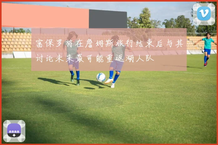 富保罗将在詹姆斯旅行结束后与其讨论未来最可能重返湖人队