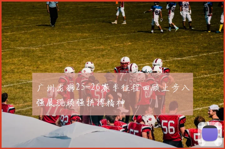 广州龙狮25-26赛季征程回顾止步八强展现顽强拼搏精神