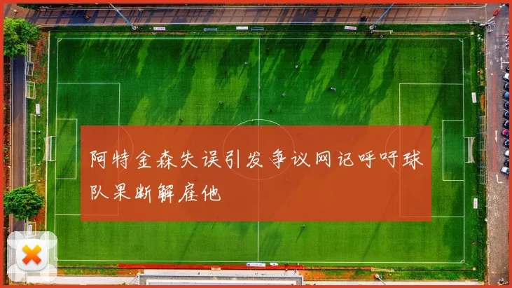 阿特金森失误引发争议网记呼吁球队果断解雇他