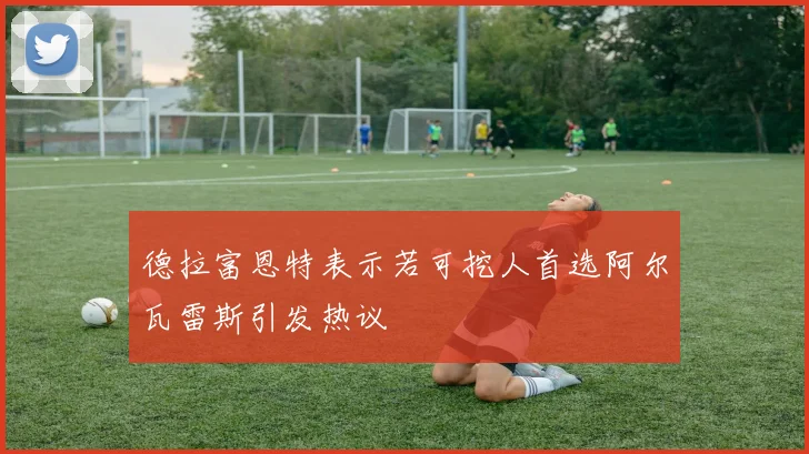德拉富恩特表示若可挖人首选阿尔瓦雷斯引发热议