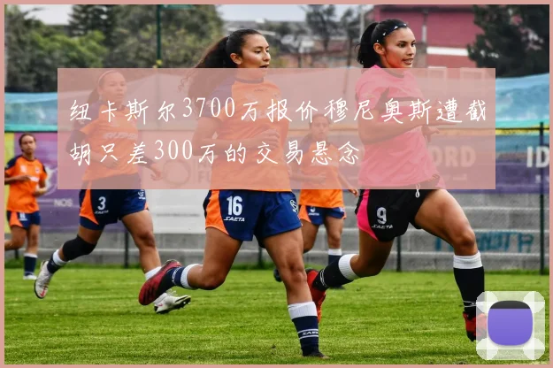 纽卡斯尔3700万报价穆尼奥斯遭截胡只差300万的交易悬念