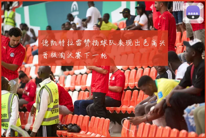 德凯特拉雷赞扬球队表现出色高兴晋级淘汰赛下一轮