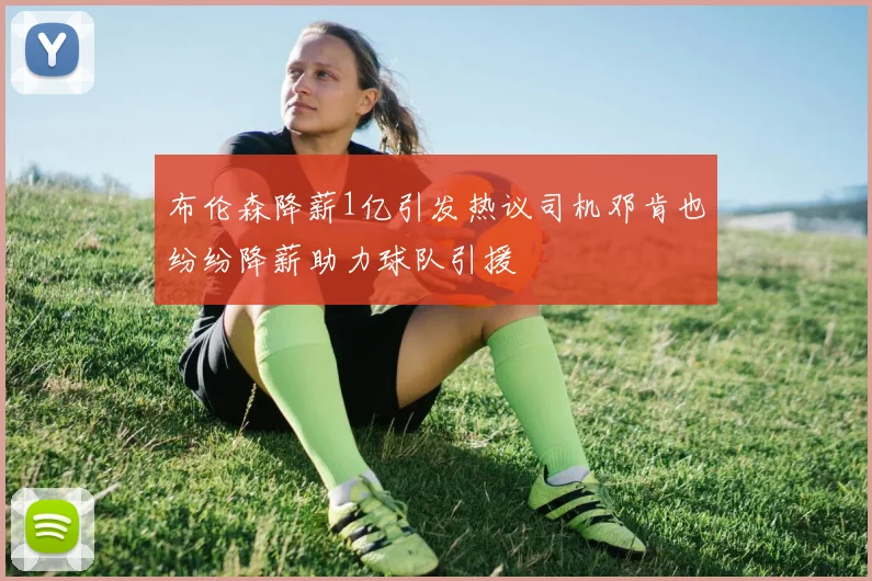 布伦森降薪1亿引发热议司机邓肯也纷纷降薪助力球队引援