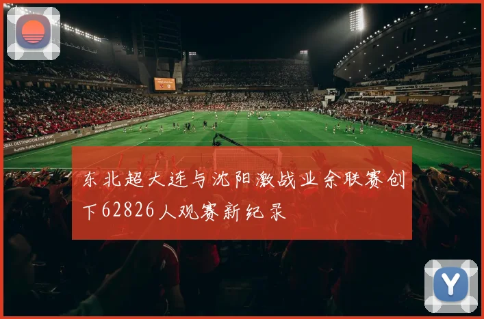 东北超大连与沈阳激战业余联赛创下62826人观赛新纪录