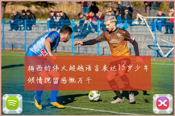 梅西的伟大超越语言表达15岁少年倾情挽留感慨万千