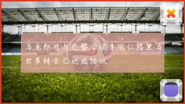 马竞即将与巴黎洽谈李刚仁格里马尔多转会已达成协议