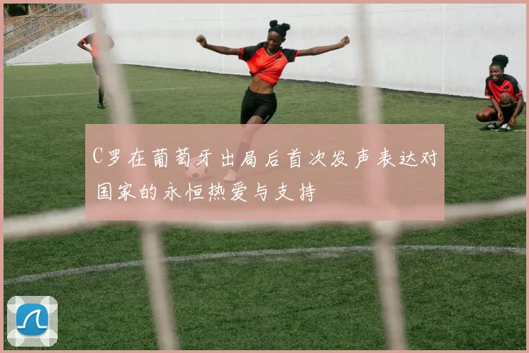 C罗在葡萄牙出局后首次发声表达对国家的永恒热爱与支持